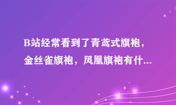 B站经常看到了青鸢式旗袍，金丝雀旗袍，凤凰旗袍有什么区别啊，看了好多都没有区别