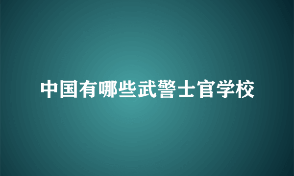 中国有哪些武警士官学校