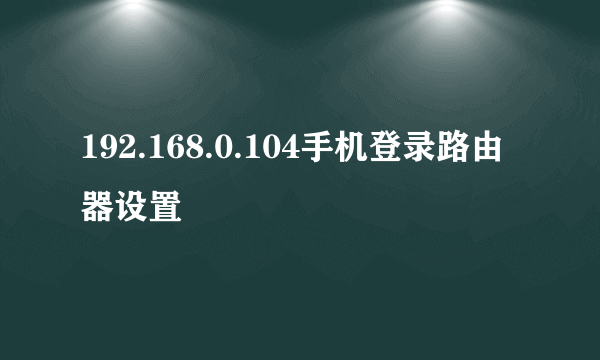 192.168.0.104手机登录路由器设置