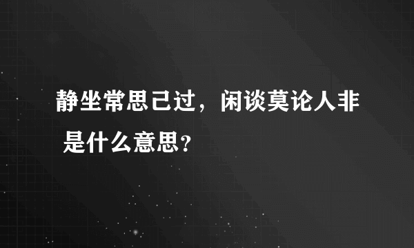 静坐常思己过，闲谈莫论人非 是什么意思？