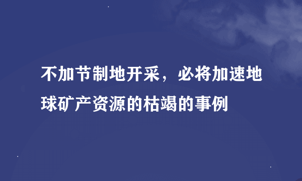 不加节制地开采，必将加速地球矿产资源的枯竭的事例