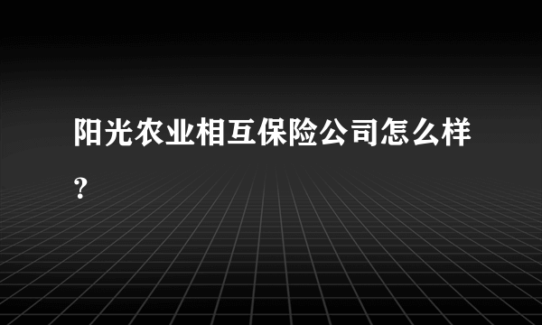 阳光农业相互保险公司怎么样？