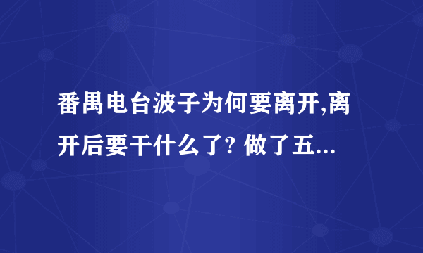 番禺电台波子为何要离开,离开后要干什么了? 做了五六年了,但好像改版后,做得有点消沉了,我还是舍不得.