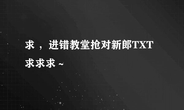 求 ，进错教堂抢对新郎TXT求求求～