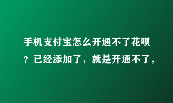 手机支付宝怎么开通不了花呗？已经添加了，就是开通不了，