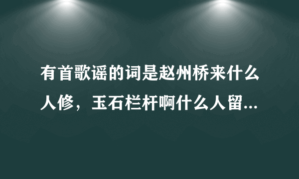 有首歌谣的词是赵州桥来什么人修，玉石栏杆啊什么人留，什么人骑驴桥上走，叫什么名字呢？？