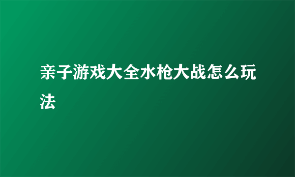 亲子游戏大全水枪大战怎么玩法