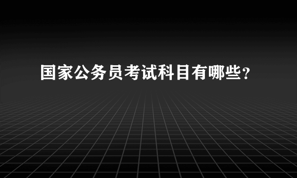 国家公务员考试科目有哪些？