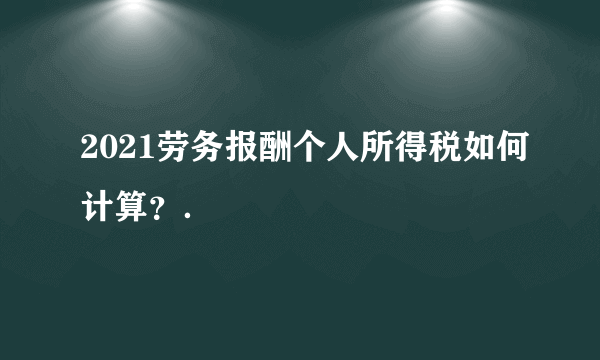 2021劳务报酬个人所得税如何计算？．