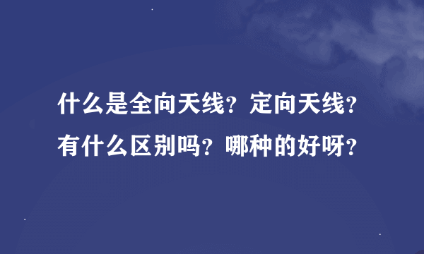 什么是全向天线？定向天线？有什么区别吗？哪种的好呀？