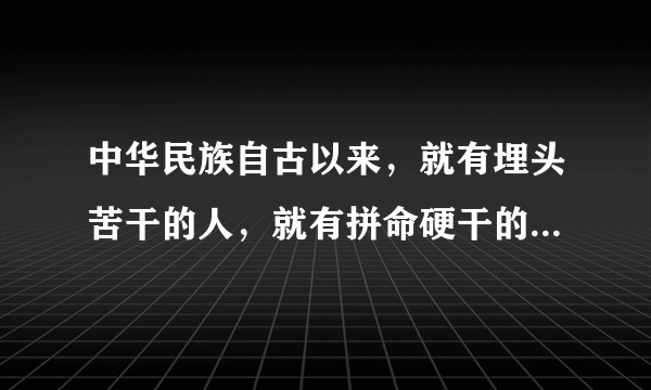 中华民族自古以来，就有埋头苦干的人，就有拼命硬干的人，就有为民请命的人，就有舍身求法的人。——他们