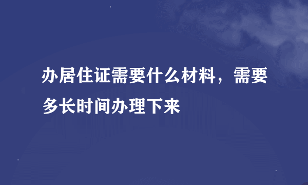 办居住证需要什么材料，需要多长时间办理下来