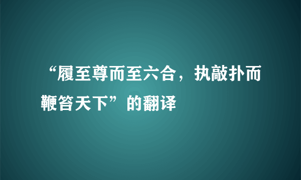 “履至尊而至六合，执敲扑而鞭笞天下”的翻译