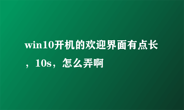 win10开机的欢迎界面有点长，10s，怎么弄啊