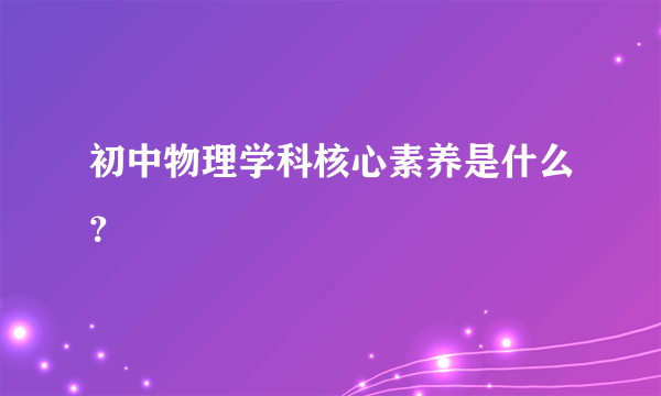 初中物理学科核心素养是什么？