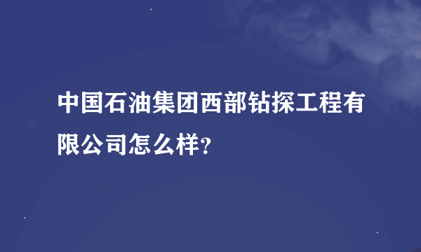 中国石油集团西部钻探工程有限公司怎么样？