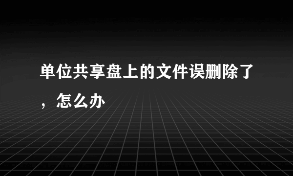 单位共享盘上的文件误删除了，怎么办