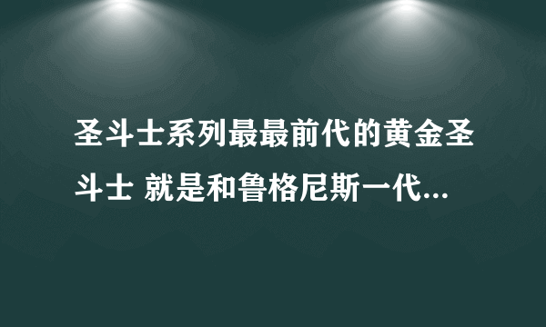 圣斗士系列最最前代的黄金圣斗士 就是和鲁格尼斯一代的 是12个都有还是只有出来过双鱼和狮子。