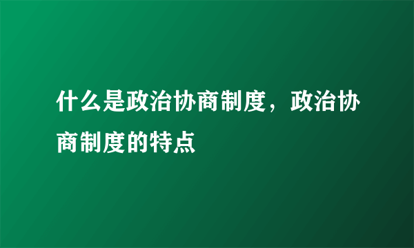 什么是政治协商制度，政治协商制度的特点