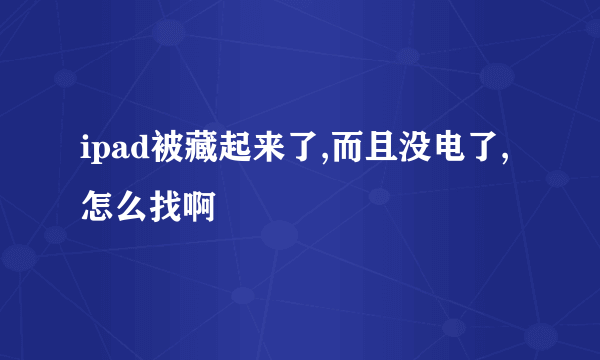 ipad被藏起来了,而且没电了,怎么找啊