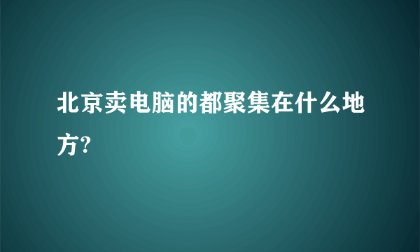 北京卖电脑的都聚集在什么地方?