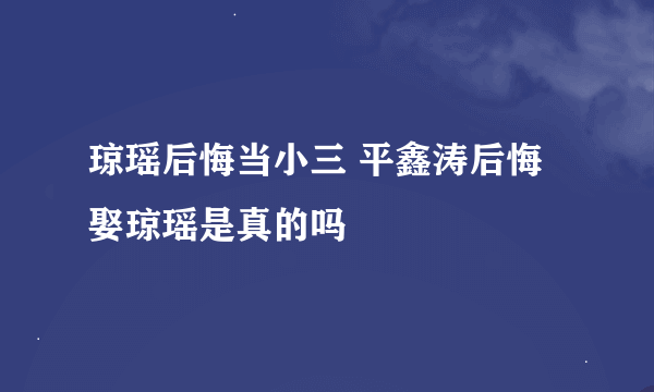 琼瑶后悔当小三 平鑫涛后悔娶琼瑶是真的吗