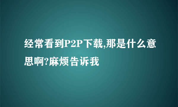 经常看到P2P下载,那是什么意思啊?麻烦告诉我