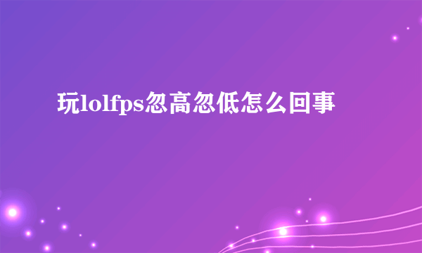 玩lolfps忽高忽低怎么回事