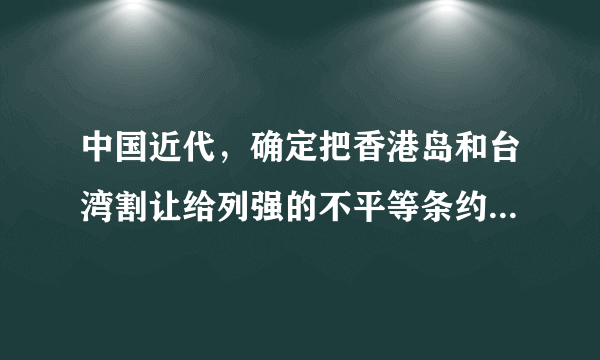 中国近代，确定把香港岛和台湾割让给列强的不平等条约分别是           &...