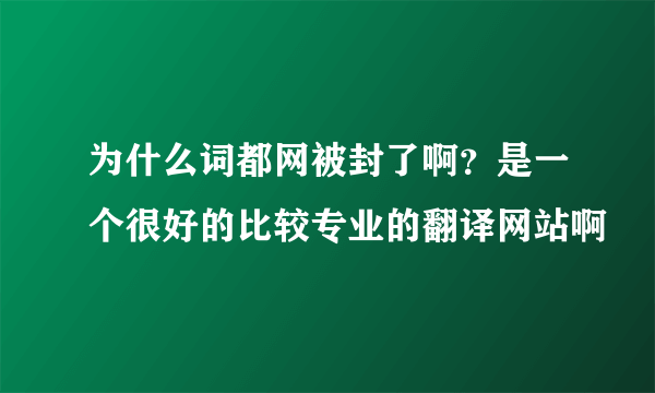 为什么词都网被封了啊？是一个很好的比较专业的翻译网站啊