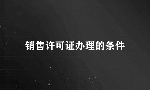 销售许可证办理的条件