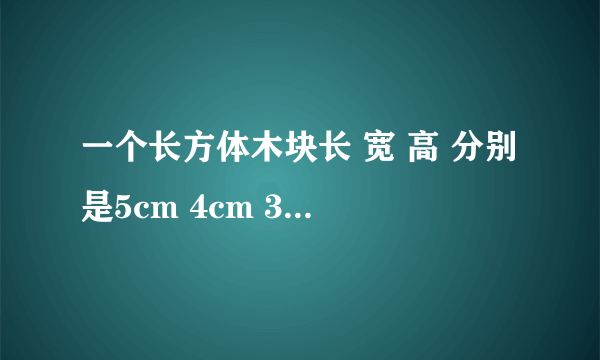 一个长方体木块长 宽 高 分别是5cm 4cm 3cm。如果用它锯成一个最大的正方