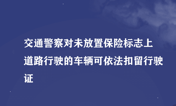 交通警察对未放置保险标志上道路行驶的车辆可依法扣留行驶证