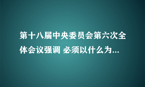 第十八届中央委员会第六次全体会议强调 必须以什么为根本遵循