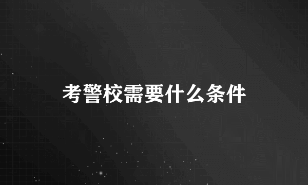 考警校需要什么条件