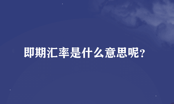 即期汇率是什么意思呢？