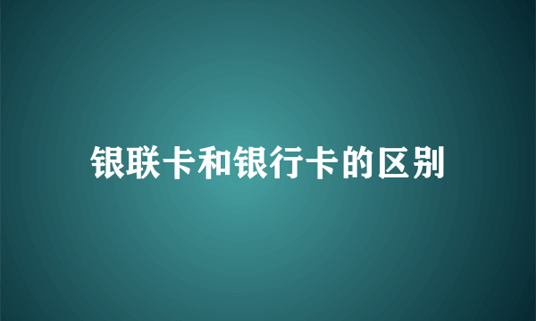 银联卡和银行卡的区别