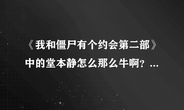 《我和僵尸有个约会第二部》中的堂本静怎么那么牛啊？况天佑和山本一夫两个二代僵尸才打得过他