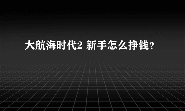 大航海时代2 新手怎么挣钱？