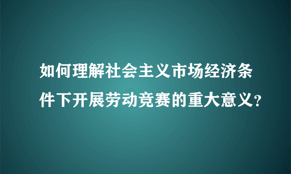 如何理解社会主义市场经济条件下开展劳动竞赛的重大意义？