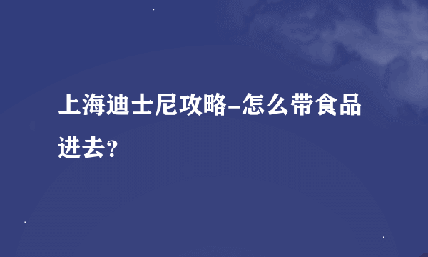 上海迪士尼攻略-怎么带食品进去？