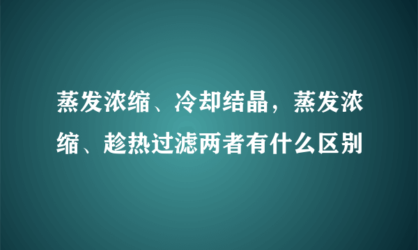 蒸发浓缩、冷却结晶，蒸发浓缩、趁热过滤两者有什么区别