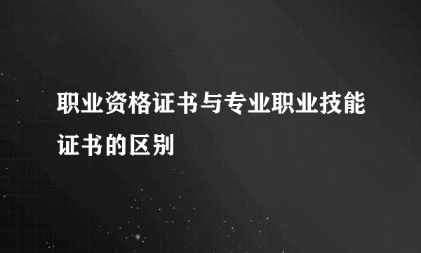 职业资格证书与专业职业技能证书的区别