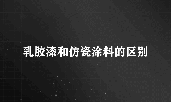 乳胶漆和仿瓷涂料的区别