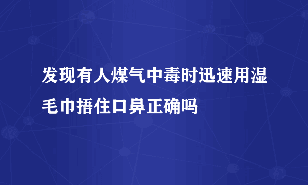 发现有人煤气中毒时迅速用湿毛巾捂住口鼻正确吗