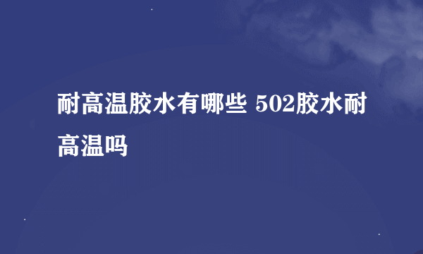 耐高温胶水有哪些 502胶水耐高温吗