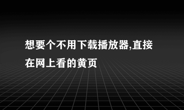 想要个不用下载播放器,直接在网上看的黄页