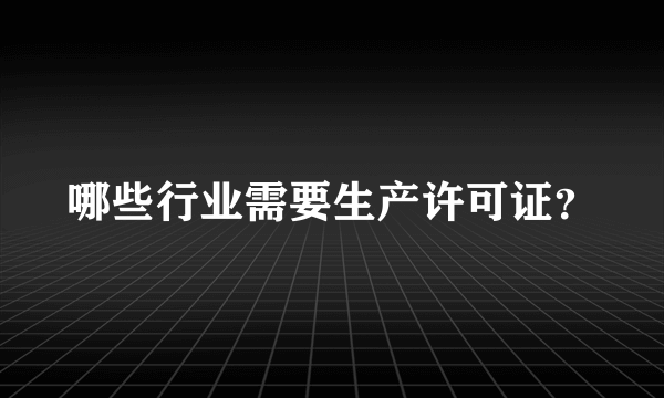 哪些行业需要生产许可证？