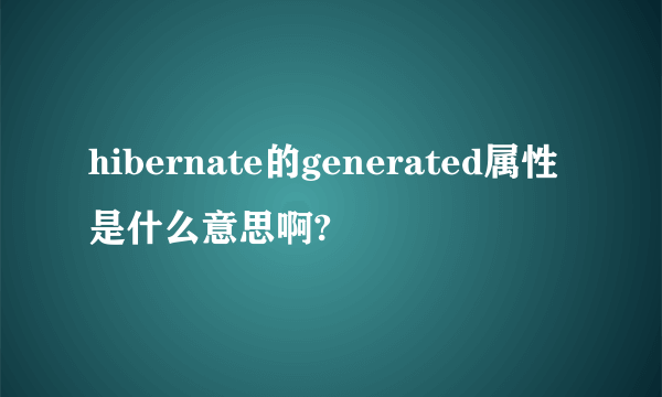 hibernate的generated属性是什么意思啊?