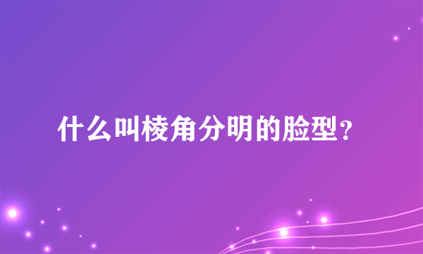 什么叫棱角分明的脸型？